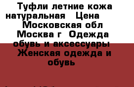 Туфли летние кожа натуральная › Цена ­ 500 - Московская обл., Москва г. Одежда, обувь и аксессуары » Женская одежда и обувь   